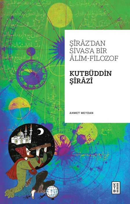 Ketebe Yayınları - Şîrâz’dan Sivas’a Bir Âlim-Filozof: Kutbüddin Şîrâzî