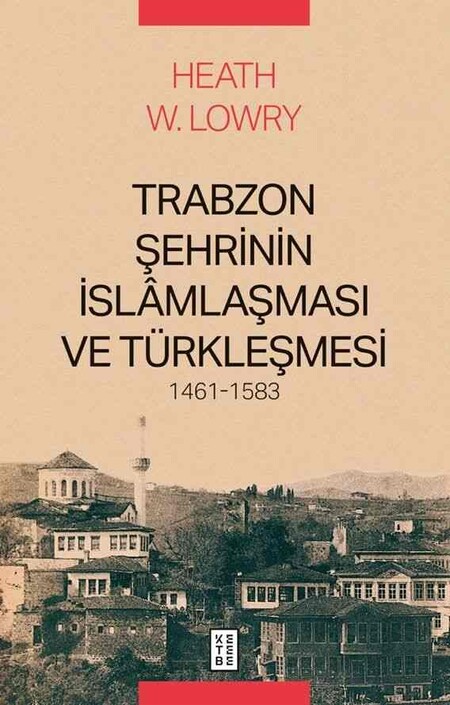Ketebe Yayınları - Trabzon Şehrinin İslâmlaşması ve Türkleşmesi, 1461-1583