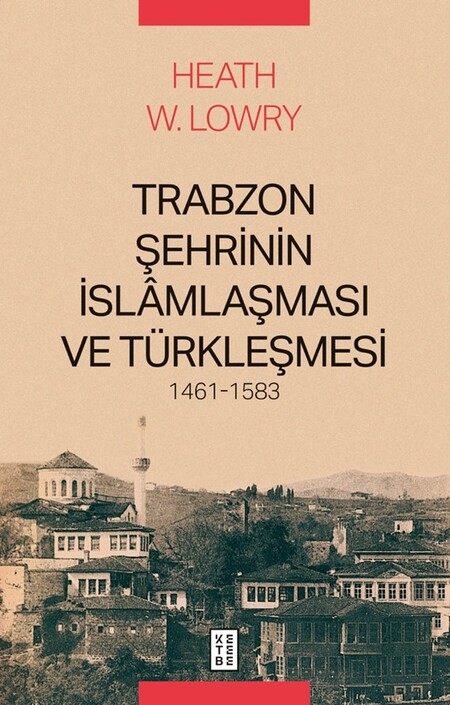 Ketebe Yayınları - Trabzon Şehrinin İslâmlaşması ve Türkleşmesi, 1461-1583